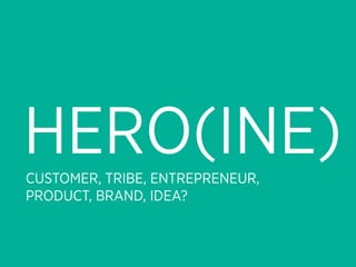 HERO(INE)
CUSTOMER, TRIBE, ENTREPRENEUR,
PRODUCT, BRAND, IDEA?
 
