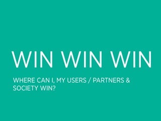 WIN WIN WIN
WHERE CAN I, MY USERS / PARTNERS &
SOCIETY WIN?
 