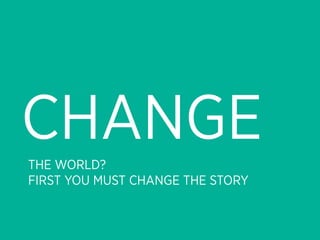 CHANGE
THE WORLD?
FIRST YOU MUST CHANGE THE STORY
 
