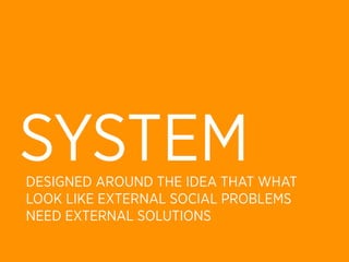 SYSTEM
DESIGNED AROUND THE IDEA THAT WHAT
LOOK LIKE EXTERNAL SOCIAL PROBLEMS
NEED EXTERNAL SOLUTIONS
 
