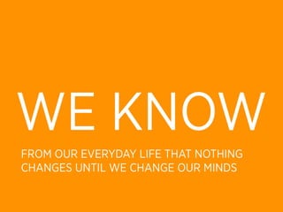 WE KNOW
FROM OUR EVERYDAY LIFE THAT NOTHING
CHANGES UNTIL WE CHANGE OUR MINDS
 