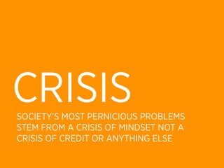 CRISIS
SOCIETY’S MOST PERNICIOUS PROBLEMS
STEM FROM A CRISIS OF MINDSET NOT A
CRISIS OF CREDIT OR ANYTHING ELSE
 
