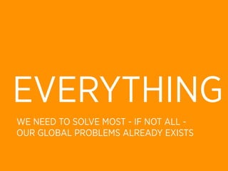EVERYTHING
WE NEED TO SOLVE MOST - IF NOT ALL -
OUR GLOBAL PROBLEMS ALREADY EXISTS
 
