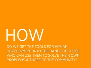 HOW
DO WE GET THE TOOLS FOR HUMAN
DEVELOPMENT INTO THE HANDS OF THOSE
WHO CAN USE THEM TO SOLVE THEIR OWN
PROBLEMS & THOSE OF THE COMMUNITY?
 
