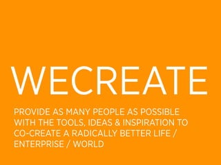 WECREATE
PROVIDE AS MANY PEOPLE AS POSSIBLE
WITH THE TOOLS, IDEAS & INSPIRATION TO
CO-CREATE A RADICALLY BETTER LIFE /
ENTERPRISE / WORLD
 