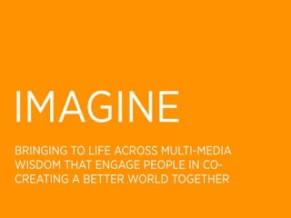 IMAGINE
BRINGING TO LIFE ACROSS MULTI-MEDIA
WISDOM THAT ENGAGE PEOPLE IN CO-
CREATING A BETTER WORLD TOGETHER
 