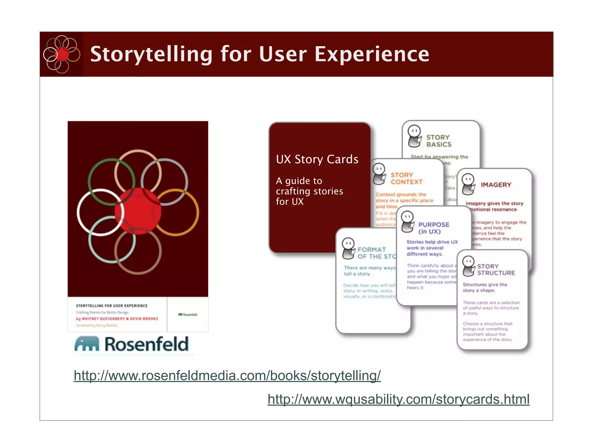 Storytelling for User Experience



                                UX Story Cards
                                A guide to
                                crafting stories
                                for UX




http://www.rosenfeldmedia.com/books/storytelling/
                              http://www.wqusability.com/storycards.html
 