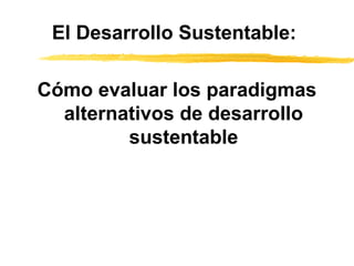 El Desarrollo Sustentable:
Cómo evaluar los paradigmas
alternativos de desarrollo
sustentable
 