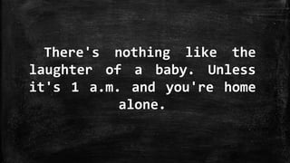 There's nothing like the
laughter of a baby. Unless
it's 1 a.m. and you're home
alone.
 