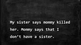 My sister says mommy killed
her. Mommy says that I
don’t have a sister.
 