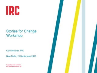 Supporting water sanitation
and hygiene services for life
New Delhi, 15 September 2016
Stories for Change
Workshop
Cor Dietvorst, IRC
 