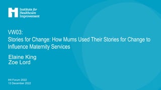 IHI Forum 2022
13 December 2022
VW03:
Stories for Change: How Mums Used Their Stories for Change to
Influence Maternity Services
Elaine King
Zoe Lord
 