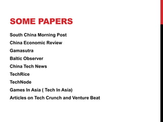 SOME PAPERS
South China Morning Post
China Economic Review
Gamasutra
Baltic Observer
China Tech News
TechRice
TechNode
Games In Asia ( Tech In Asia)
Articles on Tech Crunch and Venture Beat
 