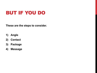 BUT IF YOU DO
These are the steps to consider.
1) Angle
2) Contact
3) Package
4) Message
 
