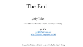 The End
Libby Tilley
@LibTil
eat21@cam.ac.uk
http://libpara.blogspot.co.uk/
Head of Arts and Humanities Libraries, University of Cambridge
Images from Pixabay or taken in-house in the English Faculty Library
 