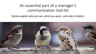 An essential part of a manager’s
communication tool-kit
Stories explain who you are, what you want...and why it matters
 