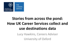 Stories from across the pond:
How UK Career Services collect and
use destinations data
Lucy Hawkins, Careers Adviser
University of Oxford

 