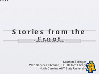 Stories from the Front ,[object Object],Stephen Bollinger Web Services Librarian, F.D. Bluford Library North Carolina A&T State University 