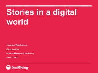 Stories in a digital
world

Jonathan Waddingham

@jon_bedford

Product Manager @JustGiving

June 7th 2011
 