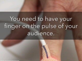 You need to have your
finger on the pulse of your
audience.
cc: quinn.anya - https://www.flickr.com/photos/53326337@N00
 