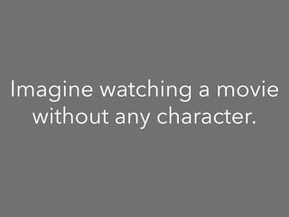 Imagine watching a movie
without any character.
 