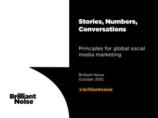 Stories, Numbers,
Conversations

Principles for global social
media marketing


Brilliant Noise
October 2012

@brilliantnoise
 