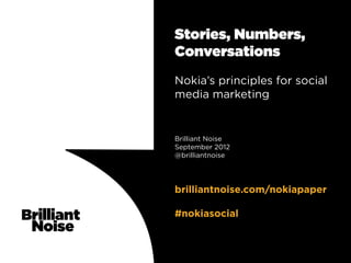 Stories, Numbers,
Conversations
Nokia’s principles for social
media marketing


Brilliant Noise
September 2012
@brilliantnoise




brilliantnoise.com/nokiapaper

#nokiasocial
 