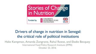 Drivers of change in nutrition in Senegal:
the critical role of political institutions
Halie Kampman, Amanda Zongrone, Rahul Rawat, and Elodie Becquey
International Food Policy Research Institute (IFPRI)
October 23, 2016
 