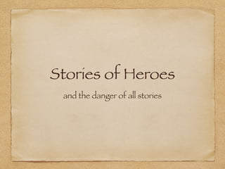 Stories of Heroes
and the danger of all stories
 