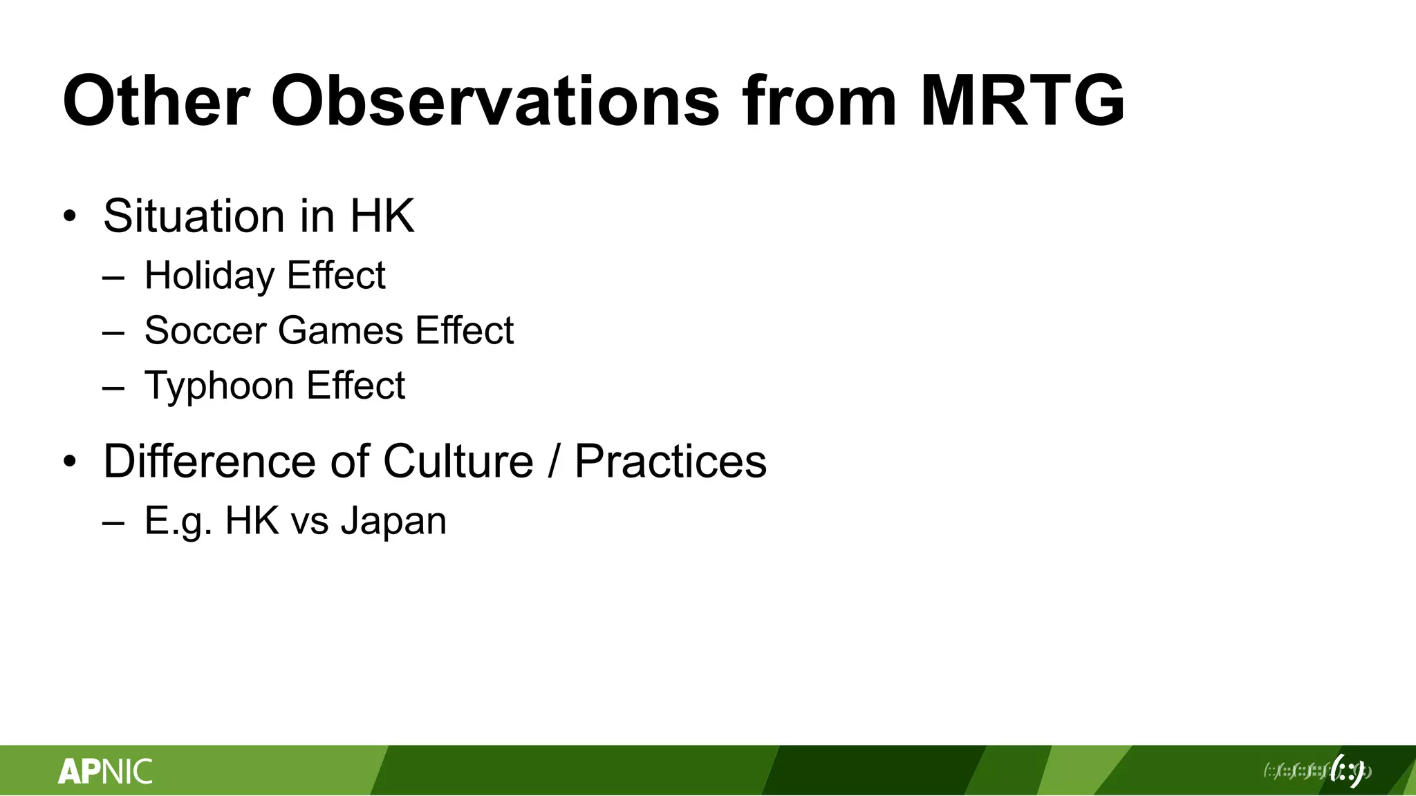 Other Observations from MRTG
• Situation in HK
– Holiday Effect
– Soccer Games Effect
– Typhoon Effect
• Difference of Culture / Practices
– E.g. HK vs Japan
 