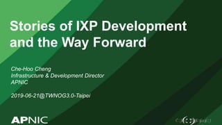 Stories of IXP Development
and the Way Forward
Che-Hoo Cheng
Infrastructure & Development Director
APNIC
2019-06-21@TWNOG3.0-Taipei
 