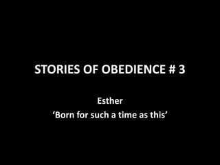 STORIES OF OBEDIENCE # 3
Esther
‘Born for such a time as this’
 