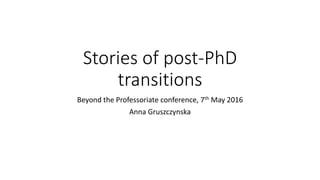 Stories of post-PhD
transitions
Beyond the Professoriate conference, 7th May 2016
Ania Gruszczynska
 