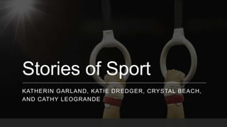 Stories of Sport
KATHERIN GARLAND, KATIE DREDGER, CRYSTAL BEACH,
AND CATHY LEOGRANDE
 