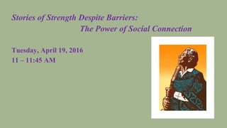 Stories of Strength Despite Barriers:
The Power of Social Connection
Tuesday, April 19, 2016
11 – 11:45 AM
 