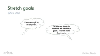 Mattias Skarin
Stretch goals
I have enough to
do anyway..
So you are going to
measure me on stretch
goals.. Then I’ll make
them easy..
(after a while)
 