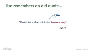 Mattias Skarin
Ilse remembers an old quote…
“Maximize value, minimize bureaucracy”
Agile 101
 