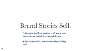 Stories help solve a need, or craft a new need
based on unarticulated needs and desires.
But, people don’t want to know they’re being
sold.
Brand Stories Sell.
 