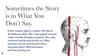 Also consider Ogilvy’s creation: The Man in
the Hathaway Shirt. This "story appeal" aroused
reader curiosity through an ey...