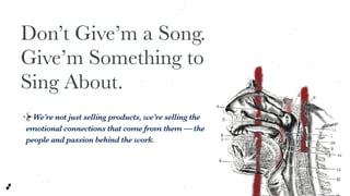 Don’t Give’m a Song.
Give’m Something to
Sing About.
We’re not just selling products, we’re selling the
emotional connecti...