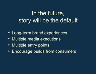 In the future, story will be the default Long-term brand experiences Multiple media executions Multiple entry points Encourage builds from consumers 