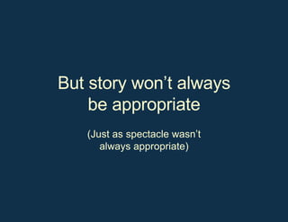 But story won’t always be appropriate (Just as spectacle wasn’t always appropriate) 
