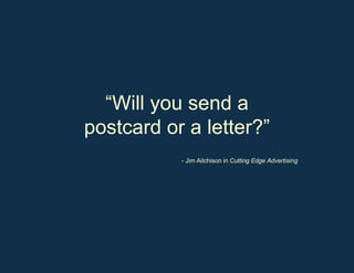 “ Will you send a postcard or a letter?” - Jim Aitchison in  Cutting Edge Advertising 