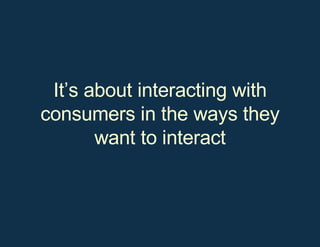 It’s about interacting with consumers in the ways they want to interact 