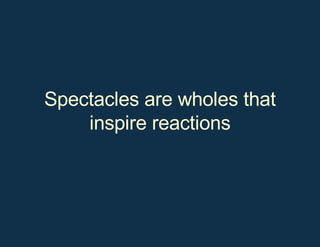 Spectacles are wholes that inspire reactions 