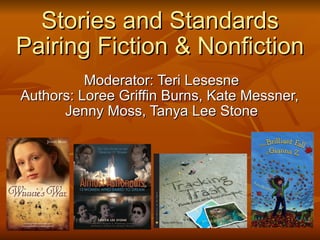 Stories and Standards Pairing Fiction & Nonfiction Moderator: Teri Lesesne Authors: Loree Griffin Burns, Kate Messner,  Jenny Moss, Tanya Lee Stone 