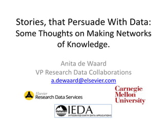 Stories, that Persuade With Data:
Some Thoughts on Making Networks
of Knowledge.
Anita de Waard
VP Research Data Collaborations
a.dewaard@elsevier.com

 