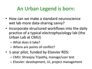 An Urban Legend is born:
• How can we make a standard neuroscience
wet lab more data-sharing savvy?
• Incorporate structur...