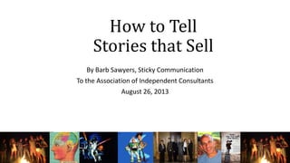 How to Tell
Stories that Sell
By Barb Sawyers, Sticky Communication
To the Association of Independent Consultants
August 26, 2013
 