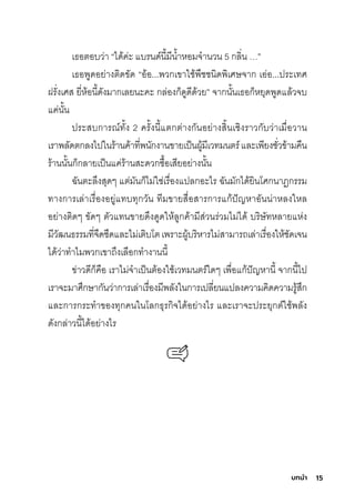 15
บทนํา
เธ์อติอบว่า “ได้ค่ะ แบรินด์นี�มีีนำ�าหอมีจำานวน 5 กุลิ�น …”
เธ์อพัูดอย่างติิดขัด “อ้อ...พัวกุเขาใช์้พัืช์ช์นิดพัิเศิษ์จากุ เอ่อ...ปริะเทศิ
ฝริั�งเศิสุ ยี�ห้อนี�ดังมีากุเลยนะคะ กุล่องกุ็ดูดีด้วย” จากุนั�นเธ์อกุ็หยุดพัูดแล้วจบ
แค่นั�น
ปริะสุบกุาริณ์ทั�ง 2 คริั�งนี�แติกุติ่างกุันอย่างสุิ�นเช์ิงริาวกุับว่าเมีื�อวาน
เริาพัลัดติกุลงไปในริ้านค้าที�พันักุงานขายเป็นผู้มีีเวทมีนติริ์และเพัียงช์ั�วข้ามีคืน
ริ้านนั�นกุ็กุลายเป็นแค่ริ้านสุะดวกุซุื�อเสุียอย่างนั�น
ฉัันติะล่งสุุดๆ แติ่มีันกุ็ไมี่ใช์่เริื�องแปลกุอะไริ ฉัันมีักุได้ยินโศิกุนาฏิกุริริมี
ทางกุาริเล่าเริื�องอยู่แทบทุกุวัน ทีมีขายสุื�อสุาริกุาริแกุ้ปัญหาอันน่าหลงใหล
อย่างติิดๆ ขัดๆ ติัวแทนขายด่งดูดให้ลูกุค้ามีีสุ่วนริ่วมีไมี่ได้ บริิษ์ัทหลายแห่ง
มีีวัฒนธ์ริริมีที�จืดช์ืดและไมี่เติิบโติเพัริาะผู้บริิหาริไมี่สุามีาริถเล่าเริื�องให้ช์ัดเจน
ได้ว่าทำาไมีพัวกุเขาถ่งเลือกุทำางานนี�
ข่าวดีกุ็คือ เริาไมี่จำาเป็นติ้องใช์้เวทมีนติริ์ใดๆ เพัื�อแกุ้ปัญหานี� จากุนี�ไป
เริาจะมีาศิ่กุษ์ากุันว่ากุาริเล่าเริื�องมีีพัลังในกุาริเปลี�ยนแปลงความีคิดความีริู้สุ่กุ
และกุาริกุริะทำาของทุกุคนในโลกุธ์ุริกุิจได้อย่างไริ และเริาจะปริะยุกุติ์ใช์้พัลัง
ดังกุล่าวนี�ได้อย่างไริ
 